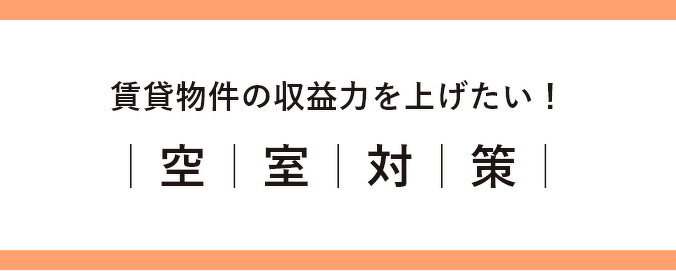 賃貸物件の収益力を上げたい！ 空室対策